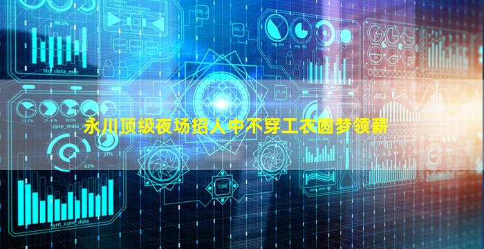永川顶级夜场招人中不穿工衣圆梦领薪